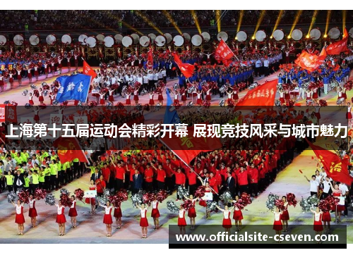 上海第十五届运动会精彩开幕 展现竞技风采与城市魅力
